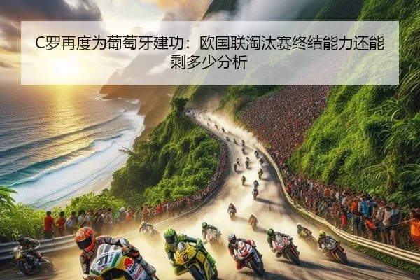 C罗再度为葡萄牙建功：欧国联淘汰赛终结能力还能剩多少分析