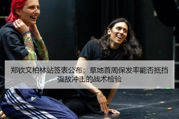郑钦文柏林站签表公布：草地首周保发率能否抵挡强敌冲击的战术检验