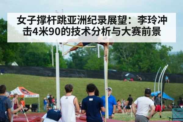 女子撑杆跳亚洲纪录展望：李玲冲击4米90的技术分析与大赛前景