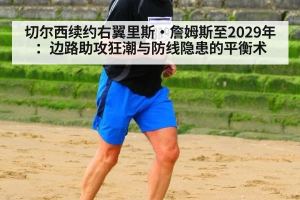 切尔西续约右翼里斯·詹姆斯至2029年:边路助攻狂潮与防线隐患的平衡术