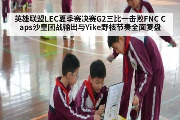 英雄联盟LEC夏季赛决赛G2三比一击败FNC Caps沙皇团战输出与Yike野核节奏全面复盘