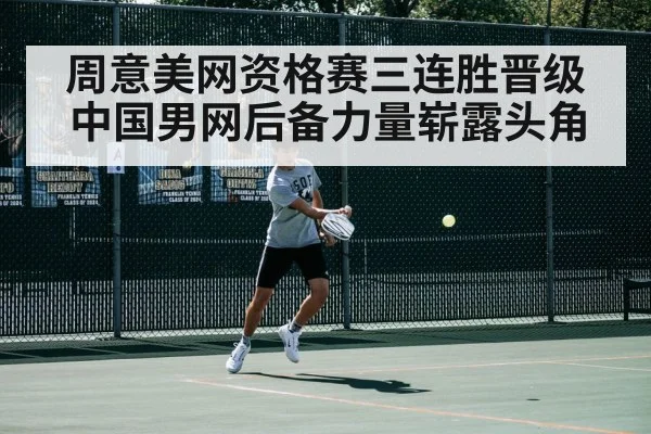 周意美网资格赛三连胜晋级 中国男网后备力量崭露头角