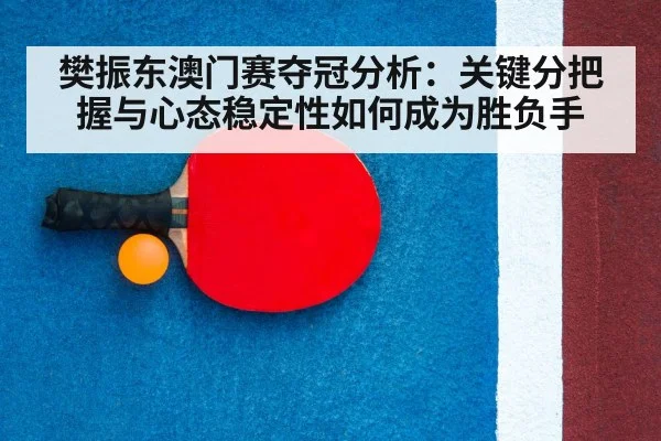 樊振东澳门赛夺冠分析：关键分把握与心态稳定性如何成为胜负手